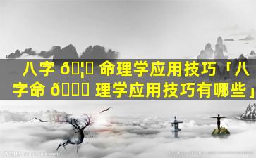 八字 🦄 命理学应用技巧「八字命 🐞 理学应用技巧有哪些」